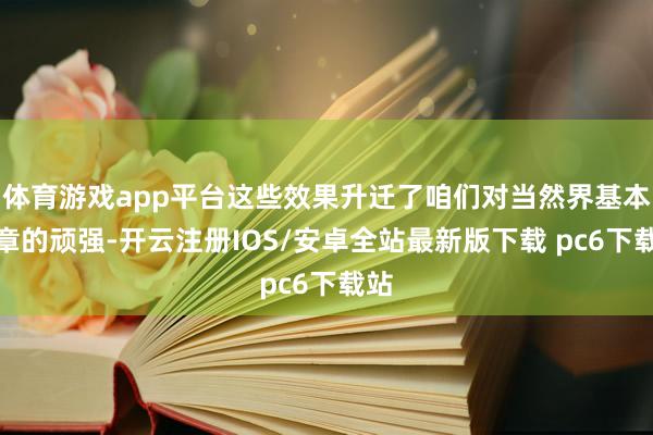 体育游戏app平台这些效果升迁了咱们对当然界基本规章的顽强-开云注册IOS/安卓全站最新版下载 pc6下载站