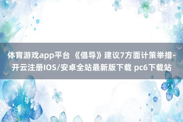 体育游戏app平台 　　《倡导》建议7方面计策举措-开云注册IOS/安卓全站最新版下载 pc6下载站