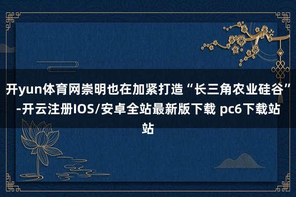 开yun体育网崇明也在加紧打造“长三角农业硅谷”-开云注册IOS/安卓全站最新版下载 pc6下载站