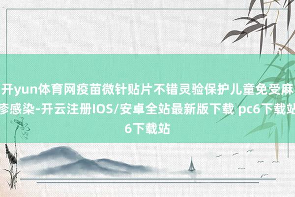 开yun体育网疫苗微针贴片不错灵验保护儿童免受麻疹感染-开云注册IOS/安卓全站最新版下载 pc6下载站