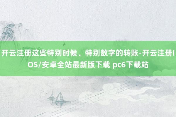 开云注册这些特别时候、特别数字的转账-开云注册IOS/安卓全站最新版下载 pc6下载站