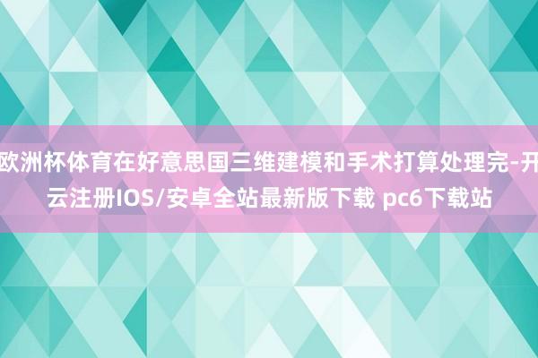 欧洲杯体育在好意思国三维建模和手术打算处理完-开云注册IOS/安卓全站最新版下载 pc6下载站