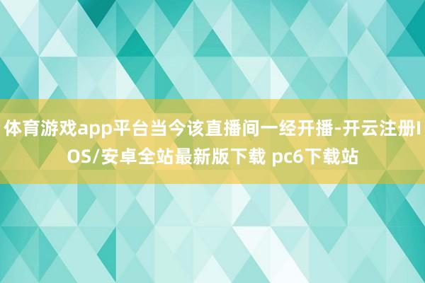 体育游戏app平台当今该直播间一经开播-开云注册IOS/安卓全站最新版下载 pc6下载站