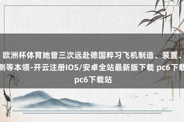 欧洲杯体育她曾三次远赴德国粹习飞机制造、装置、检测等本领-开云注册IOS/安卓全站最新版下载 pc6下载站