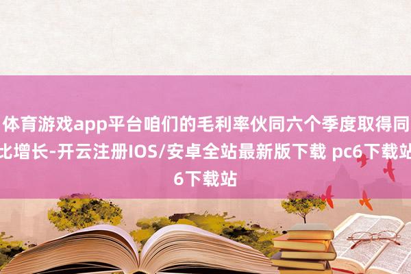 体育游戏app平台咱们的毛利率伙同六个季度取得同比增长-开云注册IOS/安卓全站最新版下载 pc6下载站