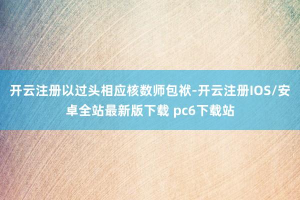 开云注册以过头相应核数师包袱-开云注册IOS/安卓全站最新版下载 pc6下载站