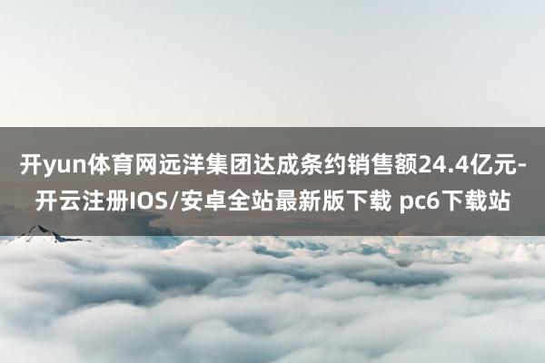 开yun体育网远洋集团达成条约销售额24.4亿元-开云注册IOS/安卓全站最新版下载 pc6下载站