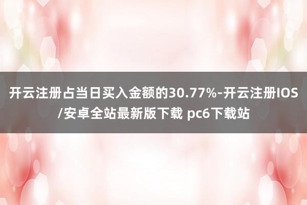 开云注册占当日买入金额的30.77%-开云注册IOS/安卓全站最新版下载 pc6下载站