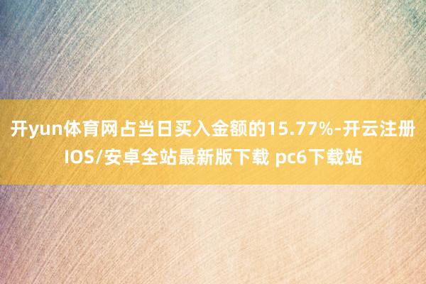 开yun体育网占当日买入金额的15.77%-开云注册IOS/安卓全站最新版下载 pc6下载站