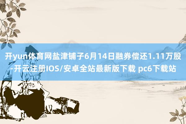 开yun体育网盐津铺子6月14日融券偿还1.11万股-开云注册IOS/安卓全站最新版下载 pc6下载站