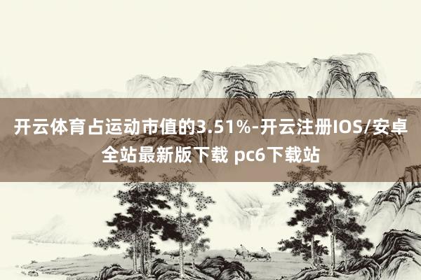 开云体育占运动市值的3.51%-开云注册IOS/安卓全站最新版下载 pc6下载站