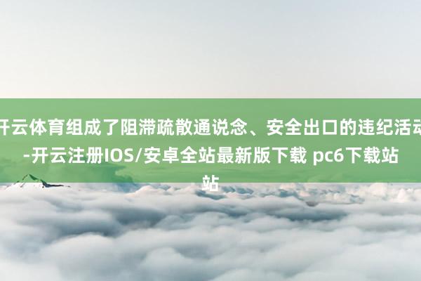 开云体育组成了阻滞疏散通说念、安全出口的违纪活动-开云注册IOS/安卓全站最新版下载 pc6下载站