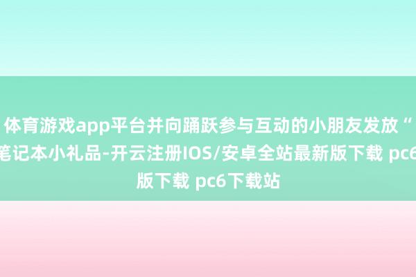 体育游戏app平台并向踊跃参与互动的小朋友发放“护苗”笔记本小礼品-开云注册IOS/安卓全站最新版下载 pc6下载站