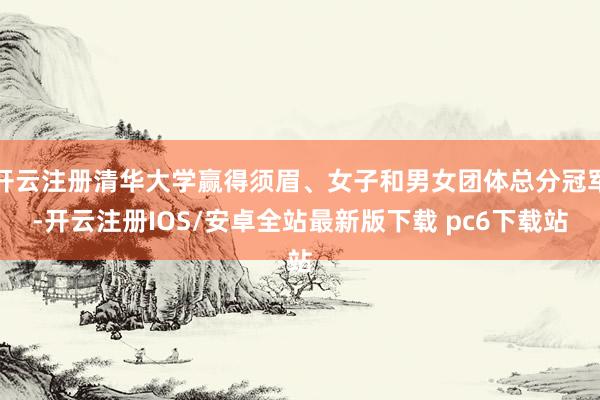 开云注册清华大学赢得须眉、女子和男女团体总分冠军-开云注册IOS/安卓全站最新版下载 pc6下载站