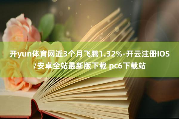 开yun体育网近3个月飞腾1.32%-开云注册IOS/安卓全站最新版下载 pc6下载站