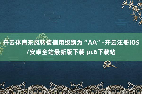 开云体育东风转债信用级别为“AA”-开云注册IOS/安卓全站最新版下载 pc6下载站