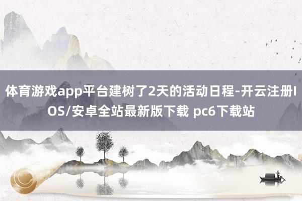 体育游戏app平台建树了2天的活动日程-开云注册IOS/安卓全站最新版下载 pc6下载站