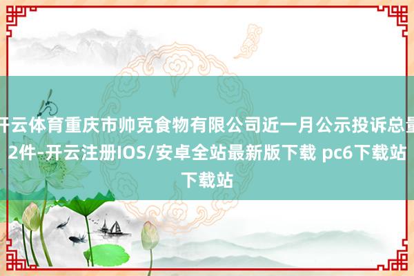 开云体育重庆市帅克食物有限公司近一月公示投诉总量2件-开云注册IOS/安卓全站最新版下载 pc6下载站