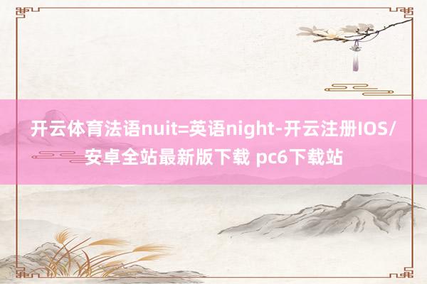 开云体育法语nuit=英语night-开云注册IOS/安卓全站最新版下载 pc6下载站