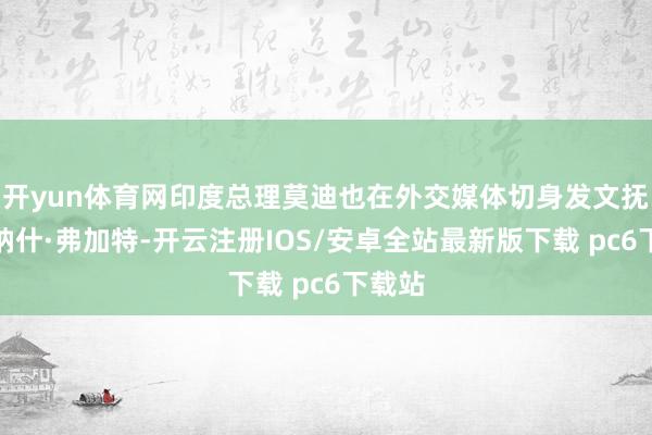 开yun体育网印度总理莫迪也在外交媒体切身发文抚慰维纳什·弗加特-开云注册IOS/安卓全站最新版下载 pc6下载站