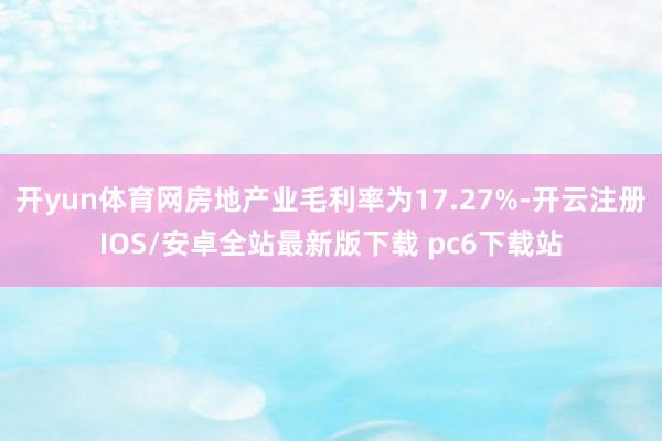 开yun体育网房地产业毛利率为17.27%-开云注册IOS/安卓全站最新版下载 pc6下载站