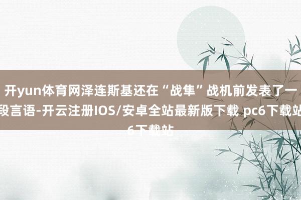 开yun体育网泽连斯基还在“战隼”战机前发表了一段言语-开云注册IOS/安卓全站最新版下载 pc6下载站