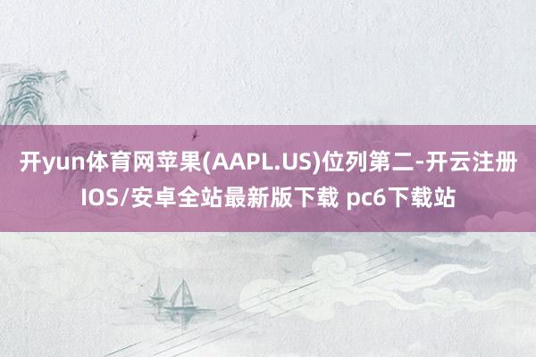 开yun体育网苹果(AAPL.US)位列第二-开云注册IOS/安卓全站最新版下载 pc6下载站