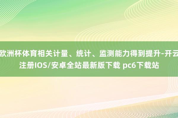 欧洲杯体育相关计量、统计、监测能力得到提升-开云注册IOS/安卓全站最新版下载 pc6下载站