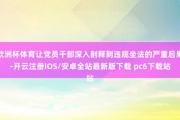 欧洲杯体育让党员干部深入剖释到违规坐法的严重后果-开云注册IOS/安卓全站最新版下载 pc6下载站