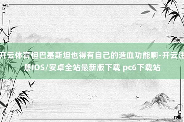 开云体育但巴基斯坦也得有自己的造血功能啊-开云注册IOS/安卓全站最新版下载 pc6下载站