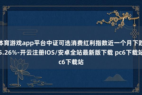 体育游戏app平台中证可选消费红利指数近一个月下跌5.26%-开云注册IOS/安卓全站最新版下载 pc6下载站