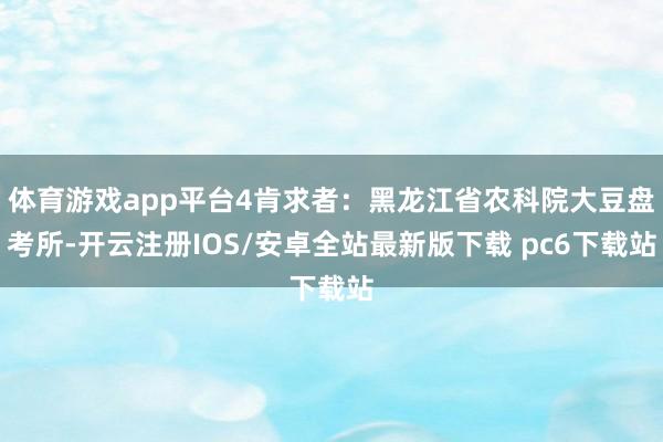 体育游戏app平台4肯求者：黑龙江省农科院大豆盘考所-开云注册IOS/安卓全站最新版下载 pc6下载站