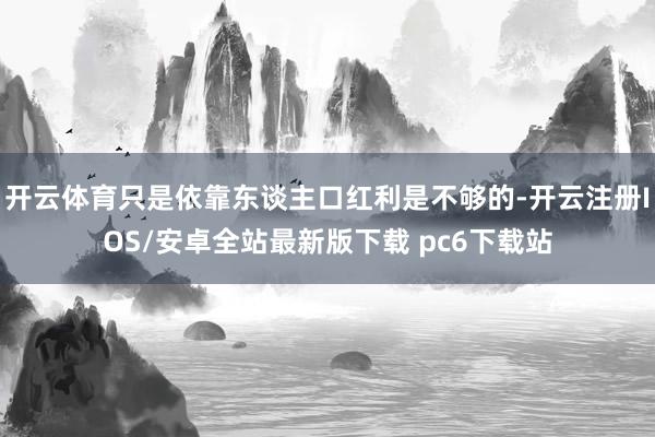 开云体育只是依靠东谈主口红利是不够的-开云注册IOS/安卓全站最新版下载 pc6下载站