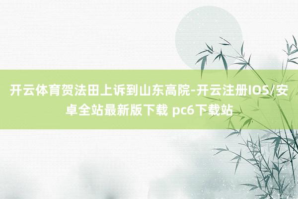 开云体育贺法田上诉到山东高院-开云注册IOS/安卓全站最新版下载 pc6下载站