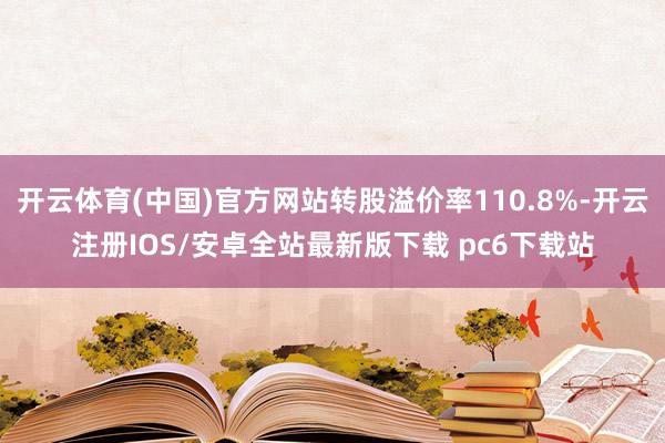 开云体育(中国)官方网站转股溢价率110.8%-开云注册IOS/安卓全站最新版下载 pc6下载站