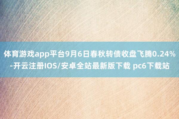 体育游戏app平台9月6日春秋转债收盘飞腾0.24%-开云注册IOS/安卓全站最新版下载 pc6下载站