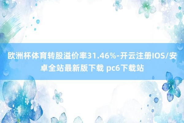 欧洲杯体育转股溢价率31.46%-开云注册IOS/安卓全站最新版下载 pc6下载站