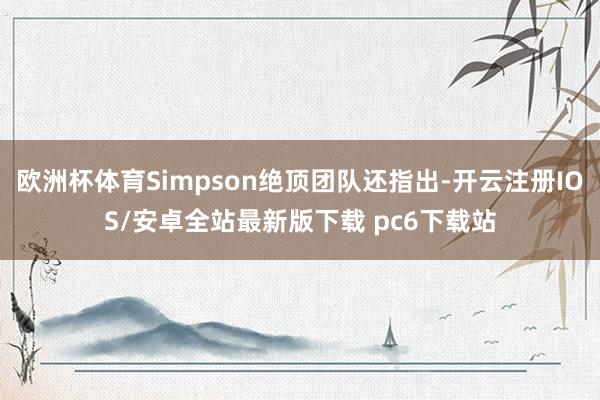 欧洲杯体育Simpson绝顶团队还指出-开云注册IOS/安卓全站最新版下载 pc6下载站