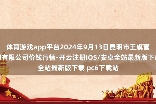 体育游戏app平台2024年9月13日昆明市王旗营蔬菜批发阛阓有限公司价钱行情-开云注册IOS/安卓全站最新版下载 pc6下载站