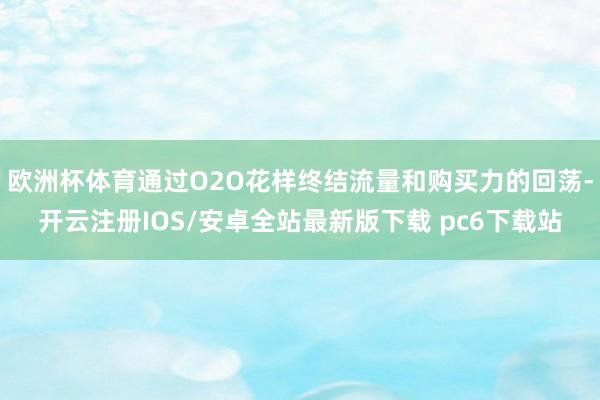 欧洲杯体育通过O2O花样终结流量和购买力的回荡-开云注册IOS/安卓全站最新版下载 pc6下载站