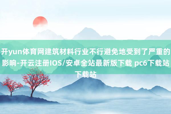 开yun体育网建筑材料行业不行避免地受到了严重的影响-开云注册IOS/安卓全站最新版下载 pc6下载站