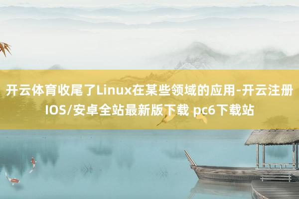 开云体育收尾了Linux在某些领域的应用-开云注册IOS/安卓全站最新版下载 pc6下载站