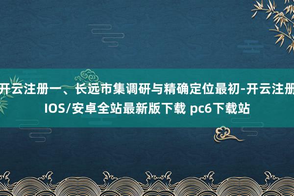 开云注册一、长远市集调研与精确定位最初-开云注册IOS/安卓全站最新版下载 pc6下载站