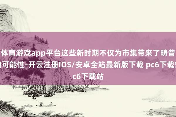 体育游戏app平台这些新时期不仅为市集带来了畴昔的可能性-开云注册IOS/安卓全站最新版下载 pc6下载站