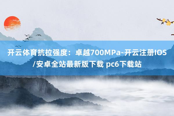 开云体育抗拉强度：卓越700MPa-开云注册IOS/安卓全站最新版下载 pc6下载站