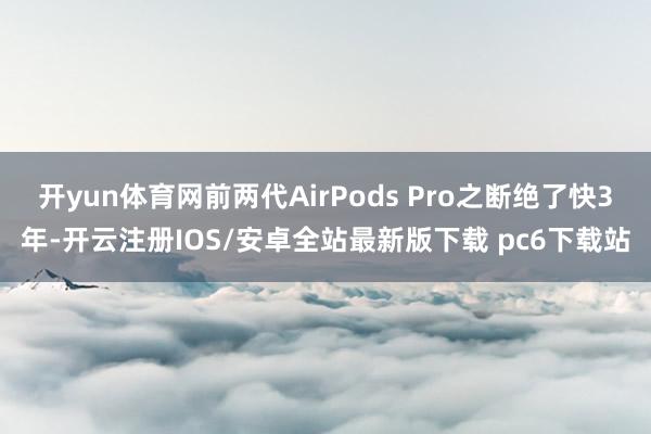 开yun体育网前两代AirPods Pro之断绝了快3年-开云注册IOS/安卓全站最新版下载 pc6下载站