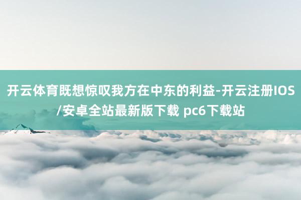 开云体育既想惊叹我方在中东的利益-开云注册IOS/安卓全站最新版下载 pc6下载站