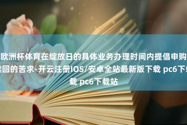 欧洲杯体育在绽放日的具体业务办理时间内提倡申购或赎回的苦求-开云注册IOS/安卓全站最新版下载 pc6下载站