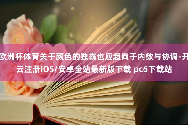 欧洲杯体育关于颜色的独霸也应趋向于内敛与协调-开云注册IOS/安卓全站最新版下载 pc6下载站