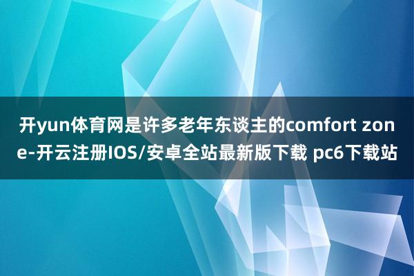 开yun体育网是许多老年东谈主的comfort zone-开云注册IOS/安卓全站最新版下载 pc6下载站